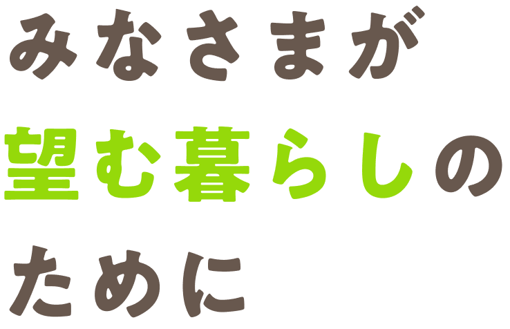 みなさまが望む暮らしのために